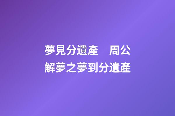 夢見分遺產　周公解夢之夢到分遺產